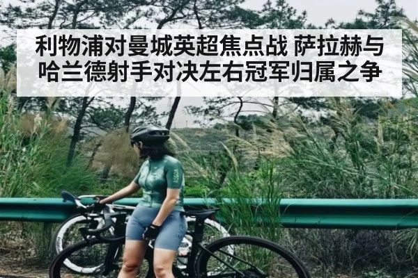 利物浦对曼城英超焦点战 萨拉赫与哈兰德射手对决左右冠军归属之争